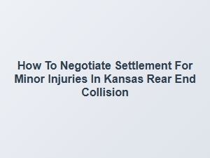 How to Negotiate a Settlement for Minor Injuries in Kansas Rear End Collisions